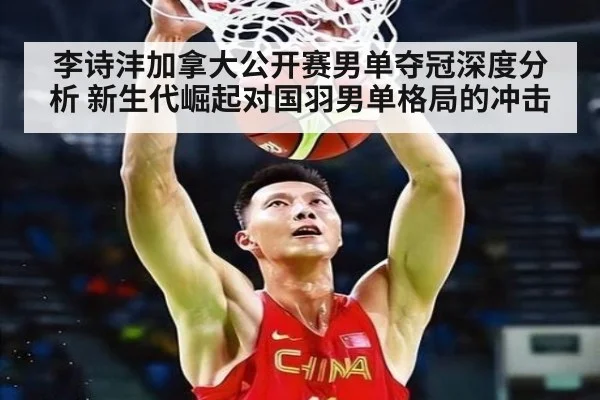 李诗沣加拿大公开赛男单夺冠深度分析 新生代崛起对国羽男单格局的冲击