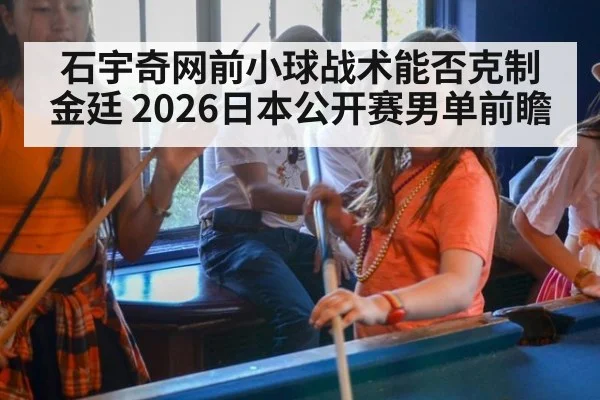 石宇奇网前小球战术能否克制金廷 2026日本公开赛男单前瞻