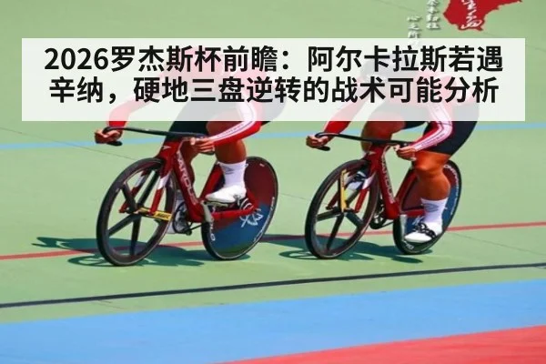 2026罗杰斯杯前瞻:阿尔卡拉斯若遇辛纳,硬地三盘逆转的战术可能分析