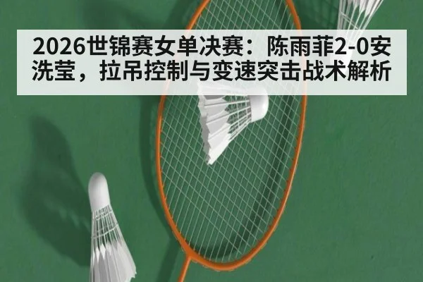2026世锦赛女单决赛：陈雨菲2-0安洗莹，拉吊控制与变速突击战术解析