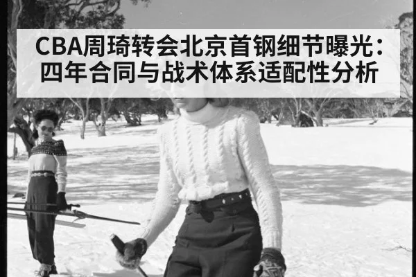CBA周琦转会北京首钢细节曝光:四年合同与战术体系适配性分析