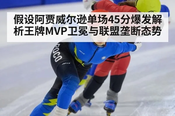 假设阿贾威尔逊单场45分爆发解析王牌MVP卫冕与联盟垄断态势