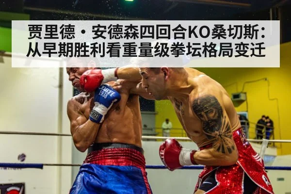 贾里德·安德森四回合KO桑切斯：从早期胜利看重量级拳坛格局变迁