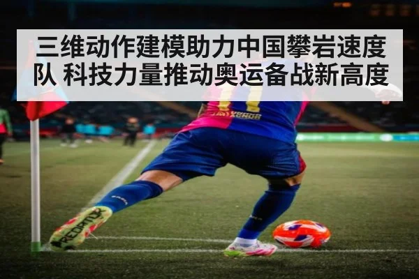 三维动作建模助力中国攀岩速度队 科技力量推动奥运备战新高度