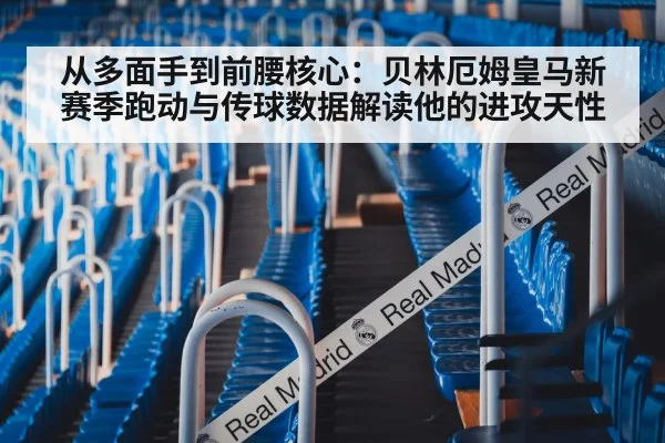 从多面手到前腰核心：贝林厄姆皇马新赛季跑动与传球数据解读他的进攻天性