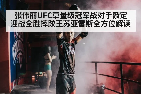 张伟丽UFC草量级冠军战对手敲定 迎战全胜摔跤王苏亚雷斯全方位解读