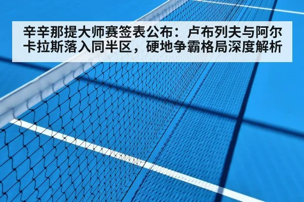 辛辛那提大师赛签表公布:卢布列夫与阿尔卡拉斯落入同半区,硬地争霸格局深度解析