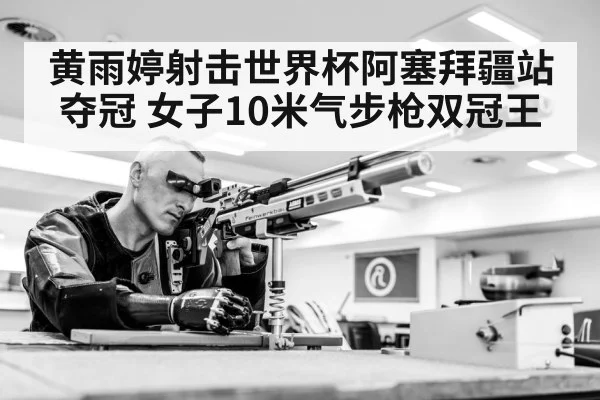 黄雨婷射击世界杯阿塞拜疆站夺冠 女子10米气步枪双冠王