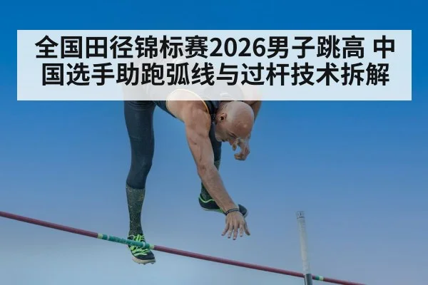 全国田径锦标赛2026男子跳高 中国选手助跑弧线与过杆技术拆解