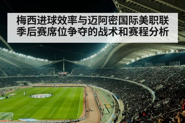 梅西进球效率与迈阿密国际美职联季后赛席位争夺的战术和赛程分析