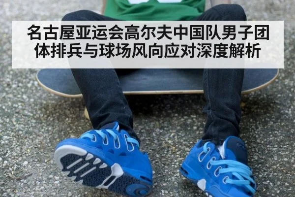 名古屋亚运会高尔夫中国队男子团体排兵与球场风向应对深度解析
