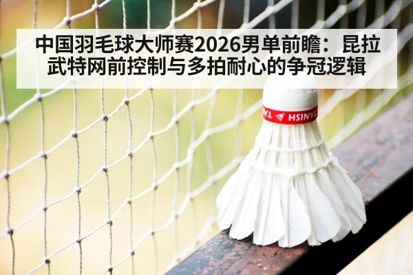 中国羽毛球大师赛2026男单前瞻：昆拉武特网前控制与多拍耐心的争冠逻辑
