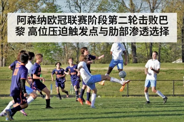 阿森纳欧冠联赛阶段第二轮击败巴黎 高位压迫触发点与肋部渗透选择