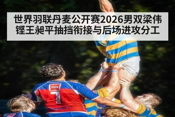 世界羽联丹麦公开赛2026男双梁伟铿王昶平抽挡衔接与后场进攻分工