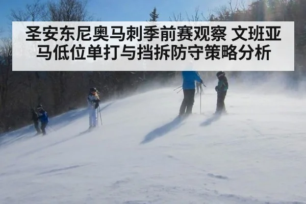 圣安东尼奥马刺季前赛观察 文班亚马低位单打与挡拆防守策略分析