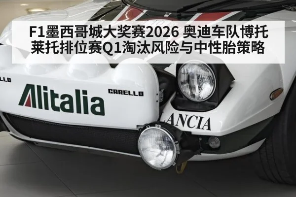 F1墨西哥城大奖赛2026 奥迪车队博托莱托排位赛Q1淘汰风险与中性胎策略