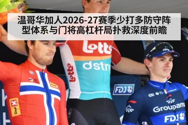 温哥华加人2026-27赛季少打多防守阵型体系与门将高杠杆局扑救深度前瞻
