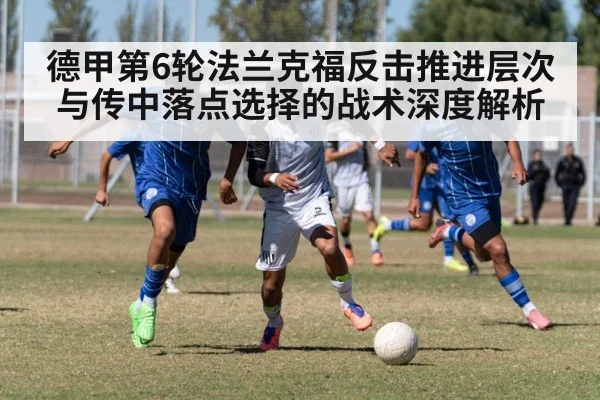德甲第6轮法兰克福反击推进层次与传中落点选择的战术深度解析