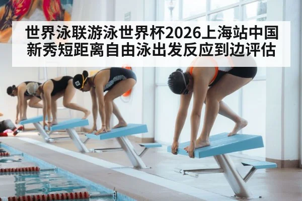 世界泳联游泳世界杯2026上海站中国新秀短距离自由泳出发反应到边评估