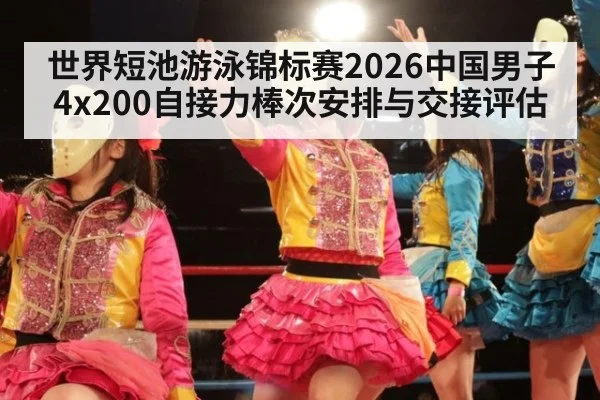 世界短池游泳锦标赛2026中国男子4x200自接力棒次安排与交接评估