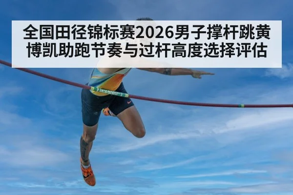 全国田径锦标赛2026男子撑杆跳黄博凯助跑节奏与过杆高度选择评估