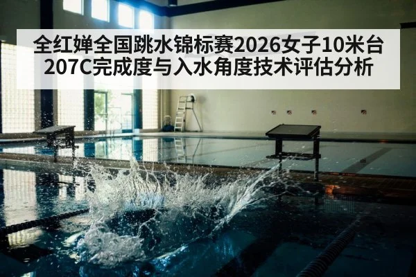 全红婵全国跳水锦标赛2026女子10米台207C完成度与入水角度技术评估分析